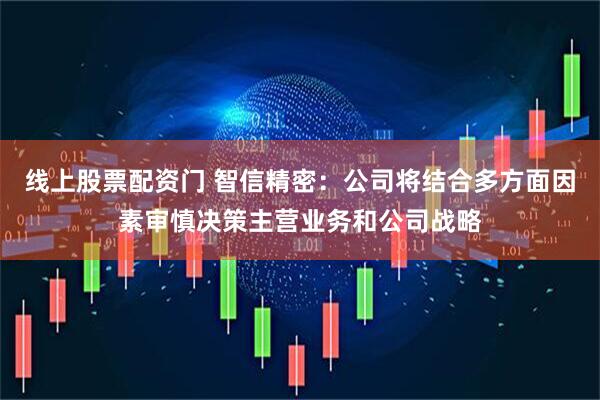 线上股票配资门 智信精密：公司将结合多方面因素审慎决策主营业务和公司战略