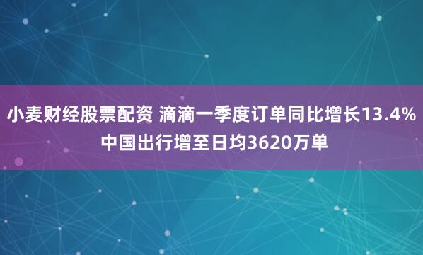 小麦财经股票配资 滴滴一季度订单同比增长13.4% 中国出行增至日均3620万单
