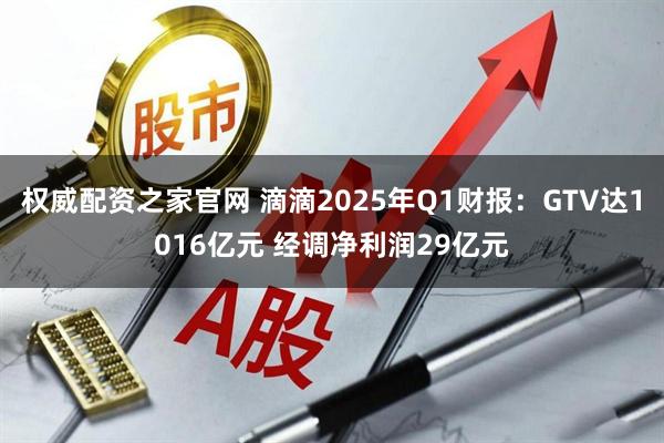权威配资之家官网 滴滴2025年Q1财报：GTV达1016亿元 经调净利润29亿元