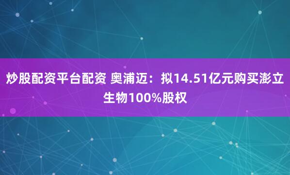 炒股配资平台配资 奥浦迈：拟14.51亿元购买澎立生物100%股权