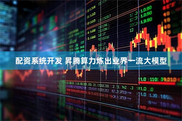 配资系统开发 昇腾算力炼出业界一流大模型