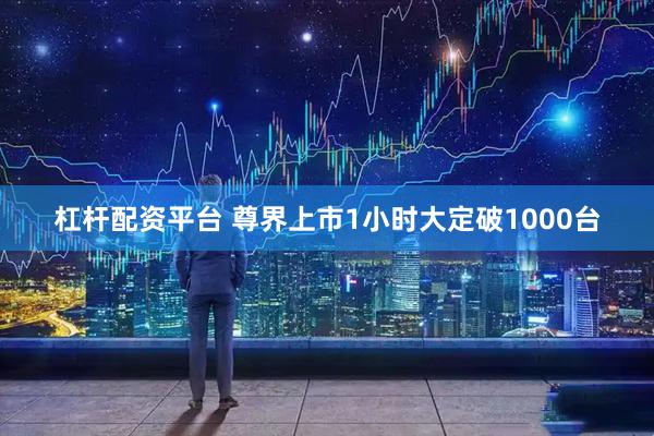 杠杆配资平台 尊界上市1小时大定破1000台
