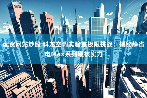 配资网站炒股 科龙空调实验室极限挑战：揭秘静省电Max系列硬核实力