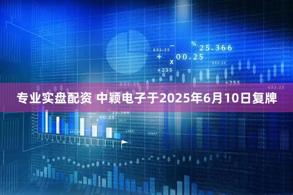 专业实盘配资 中颖电子于2025年6月10日复牌