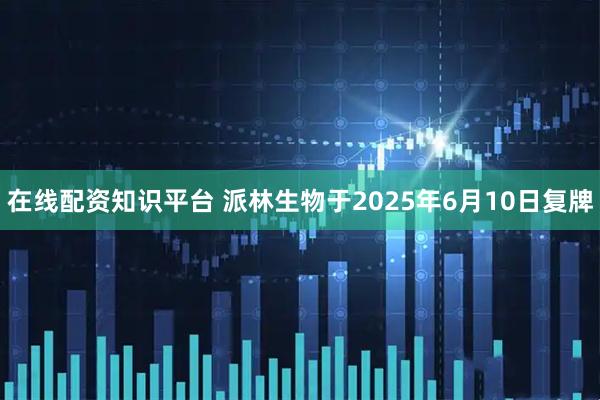 在线配资知识平台 派林生物于2025年6月10日复牌