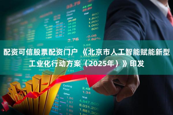 配资可信股票配资门户 《北京市人工智能赋能新型工业化行动方案（2025年）》印发