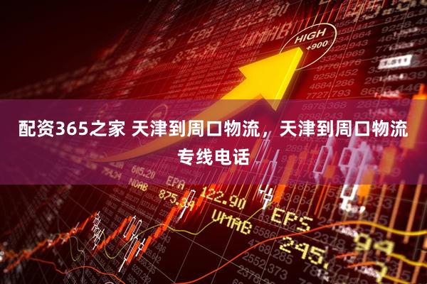 配资365之家 天津到周口物流，天津到周口物流专线电话