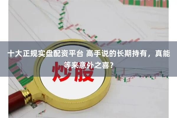 十大正规实盘配资平台 高手说的长期持有，真能等来意外之喜？