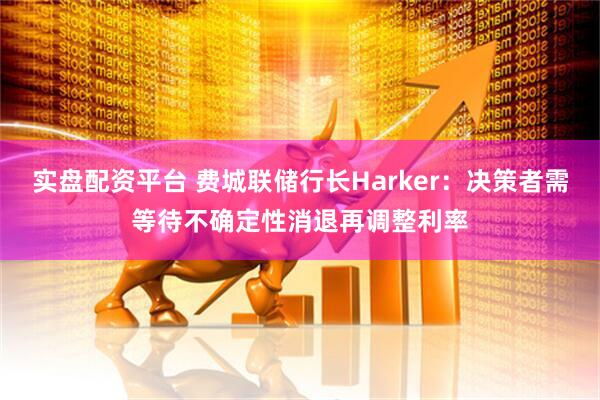 实盘配资平台 费城联储行长Harker：决策者需等待不确定性消退再调整利率