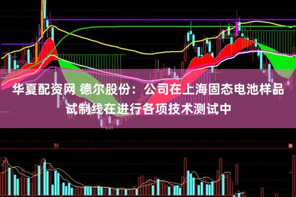 华夏配资网 德尔股份：公司在上海固态电池样品试制线在进行各项技术测试中