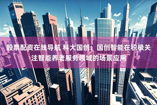 股票配资在线导航 科大国创：国创智能在积极关注智能养老服务领域的场景应用