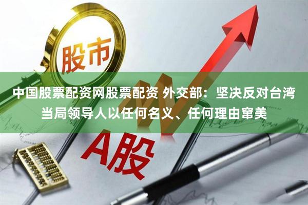 中国股票配资网股票配资 外交部：坚决反对台湾当局领导人以任何名义、任何理由窜美