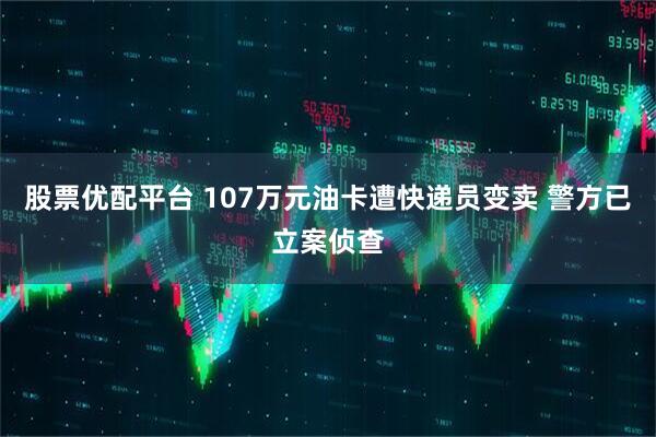 股票优配平台 107万元油卡遭快递员变卖 警方已立案侦查