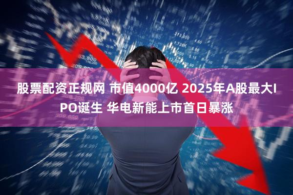 股票配资正规网 市值4000亿 2025年A股最大IPO诞生 华电新能上市首日暴涨