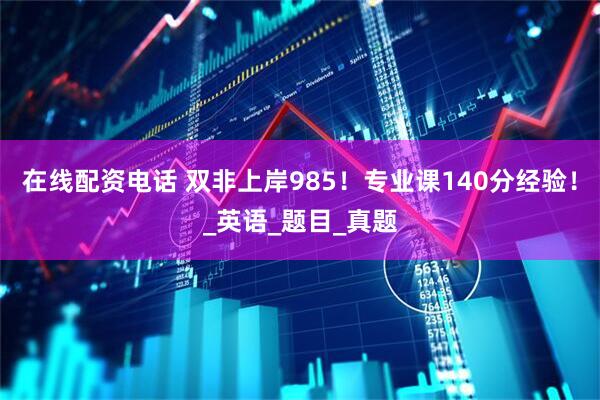 在线配资电话 双非上岸985！专业课140分经验！_英语_题目_真题