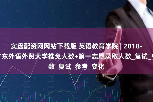 实盘配资网网站下载版 英语教育学院 | 2018-2025年广东外语外贸大学推免人数+第一志愿录取人数_复试_参考_变化