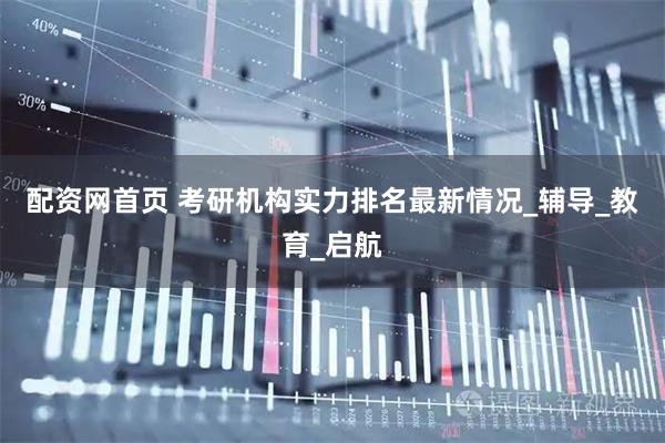 配资网首页 考研机构实力排名最新情况_辅导_教育_启航