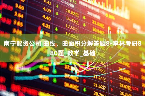 南宁配资公司 曲线、曲面积分解答题8-李林考研880题_数学_基础