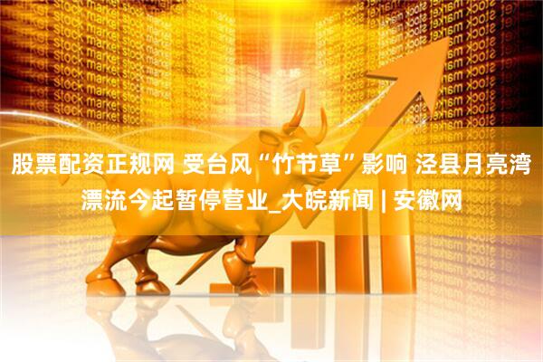股票配资正规网 受台风“竹节草”影响 泾县月亮湾漂流今起暂停营业_大皖新闻 | 安徽网