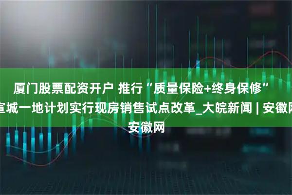 厦门股票配资开户 推行“质量保险+终身保修”  宣城一地计划实行现房销售试点改革_大皖新闻 | 安徽网