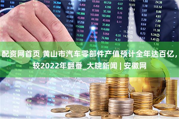 配资网首页 黄山市汽车零部件产值预计全年达百亿，较2022年翻番_大皖新闻 | 安徽网