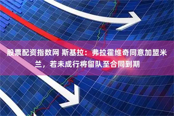 股票配资指数网 斯基拉：弗拉霍维奇同意加盟米兰，若未成行将留队至合同到期