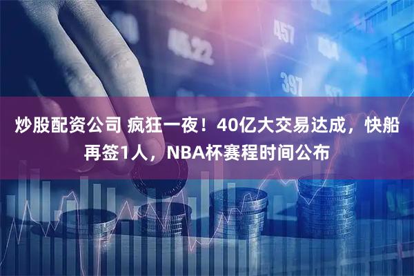 炒股配资公司 疯狂一夜！40亿大交易达成，快船再签1人，NBA杯赛程时间公布
