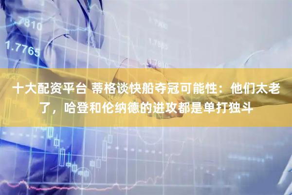 十大配资平台 蒂格谈快船夺冠可能性：他们太老了，哈登和伦纳德的进攻都是单打独斗