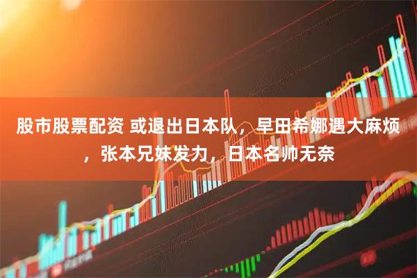 股市股票配资 或退出日本队，早田希娜遇大麻烦，张本兄妹发力，日本名帅无奈