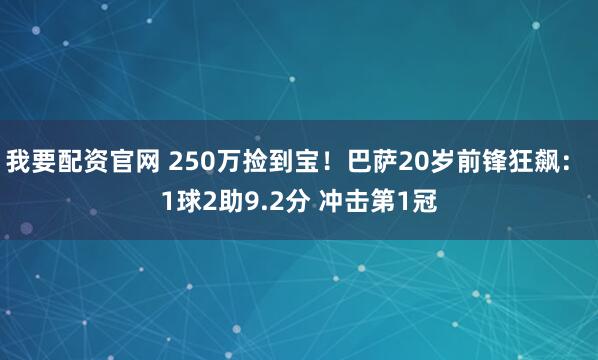 我要配资官网 250万捡到宝！巴萨20岁前锋狂飙： 1球2助9.2分 冲击第1冠
