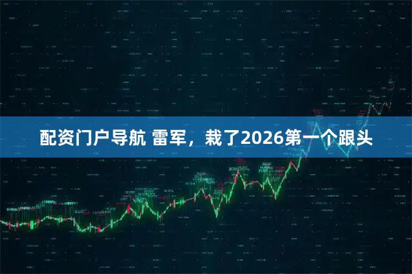 配资门户导航 雷军，栽了2026第一个跟头