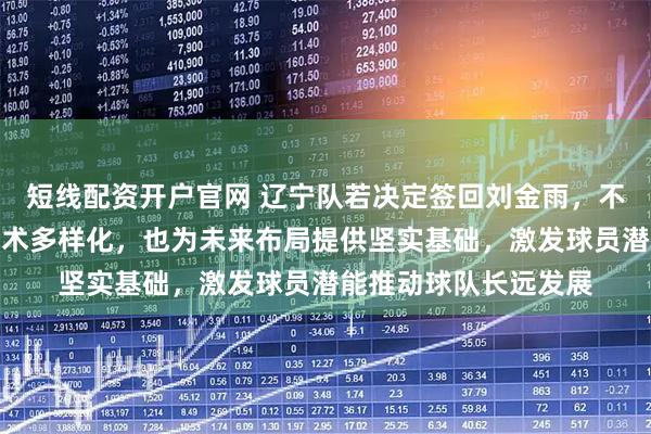 短线配资开户官网 辽宁队若决定签回刘金雨，不仅彰显青训重视和战术多样化，也为未来布局提供坚实基础，激发球员潜能推动球队长远发展