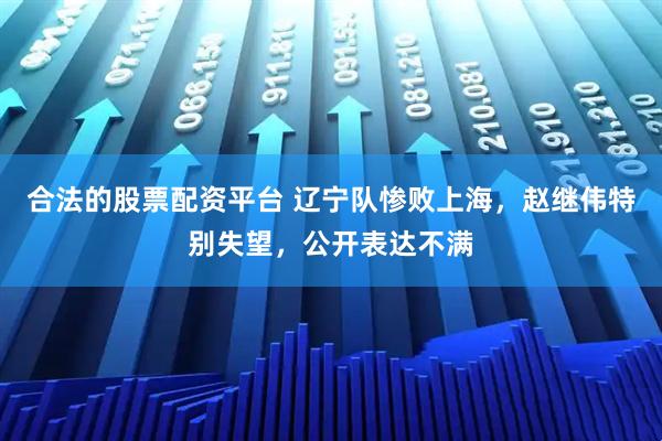 合法的股票配资平台 辽宁队惨败上海，赵继伟特别失望，公开表达不满