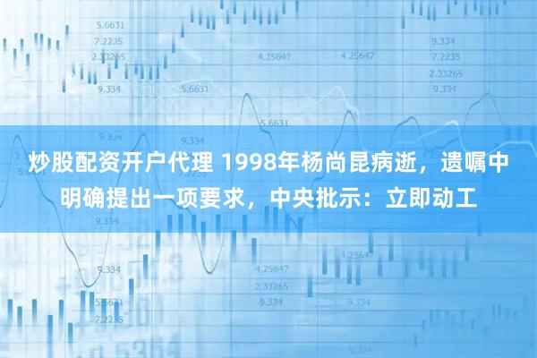 炒股配资开户代理 1998年杨尚昆病逝，遗嘱中明确提出一项要求，中央批示：立即动工
