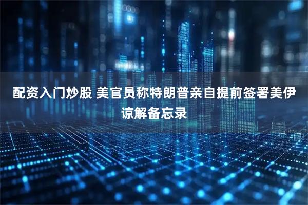 配资入门炒股 美官员称特朗普亲自提前签署美伊谅解备忘录