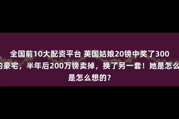 全国前10大配资平台 英国姑娘20镑中奖了300万镑的豪宅，半年后200万镑卖掉，换了另一套！她是怎么想的？