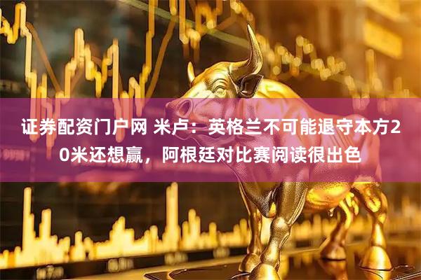 证券配资门户网 米卢：英格兰不可能退守本方20米还想赢，阿根廷对比赛阅读很出色