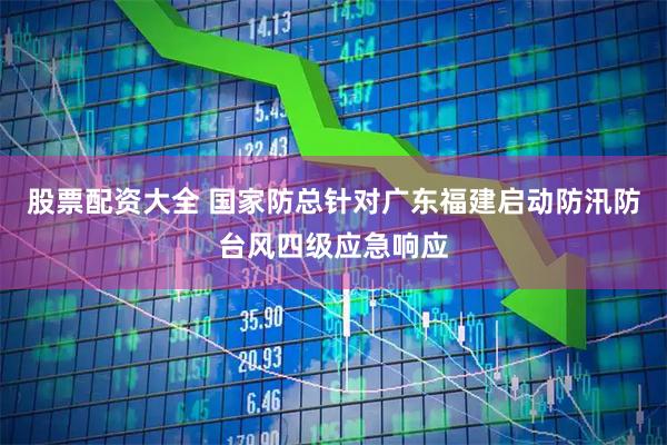 股票配资大全 国家防总针对广东福建启动防汛防台风四级应急响应