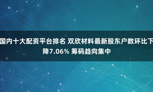 国内十大配资平台排名 双欣材料最新股东户数环比下降7.06% 筹码趋向集中