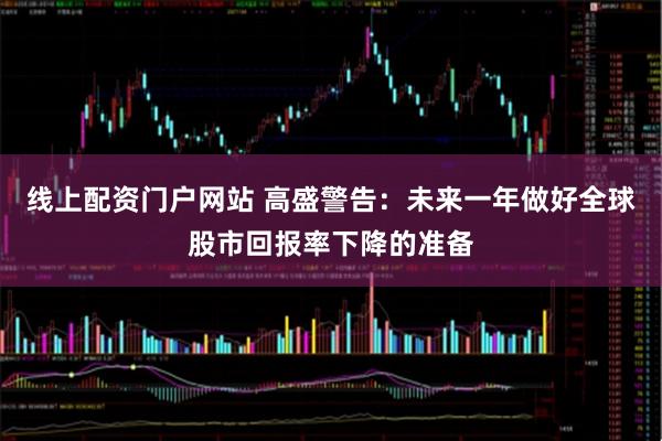 线上配资门户网站 高盛警告：未来一年做好全球股市回报率下降的准备