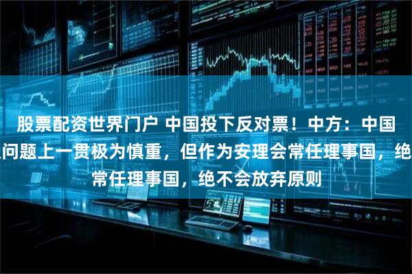 股票配资世界门户 中国投下反对票！中方：中国在动用否决权问题上一贯极为慎重，但作为安理会常任理事国，绝不会放弃原则