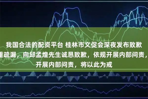我国合法的配资平台 桂林市文促会深夜发布致歉信：工作严重疏漏，向邱孟煌先生诚恳致歉，依规开展内部问责，将以此为戒