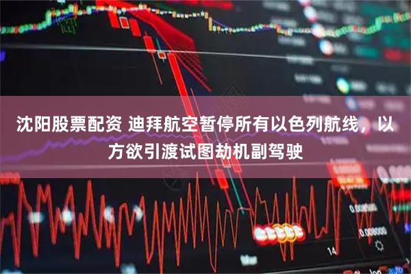 沈阳股票配资 迪拜航空暂停所有以色列航线，以方欲引渡试图劫机副驾驶
