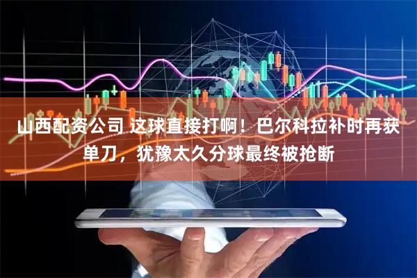 山西配资公司 这球直接打啊！巴尔科拉补时再获单刀，犹豫太久分球最终被抢断