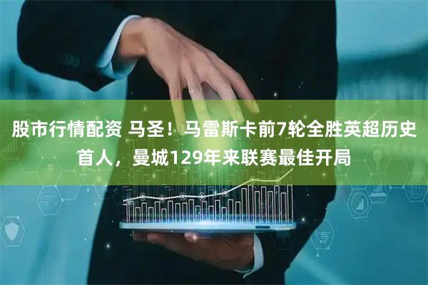 股市行情配资 马圣！马雷斯卡前7轮全胜英超历史首人，曼城129年来联赛最佳开局